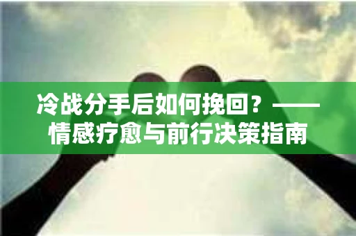 冷战分手后如何挽回？——情感疗愈与前行决策指南