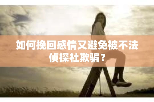 如何挽回感情又避免被不法侦探社欺骗？