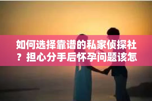 如何选择靠谱的私家侦探社？担心分手后怀孕问题该怎么办？