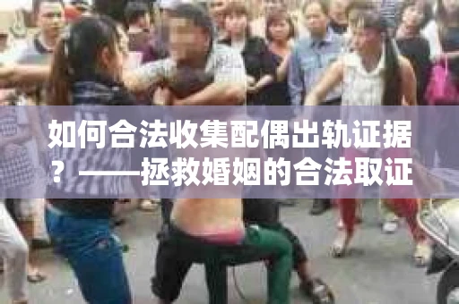 如何合法收集配偶出轨证据？——拯救婚姻的合法取证记