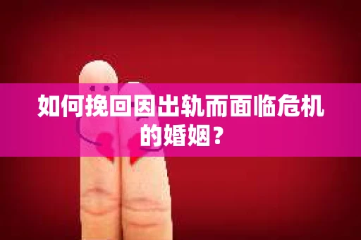 如何挽回因出轨而面临危机的婚姻？