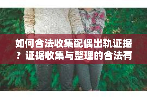 如何合法收集配偶出轨证据？证据收集与整理的合法有效策略