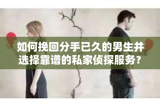 如何挽回分手已久的男生并选择靠谱的私家侦探服务？