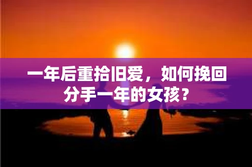 一年后重拾旧爱，如何挽回分手一年的女孩？