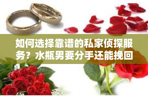 如何选择靠谱的私家侦探服务？水瓶男要分手还能挽回吗？