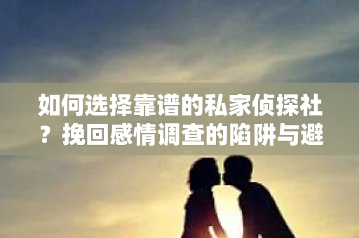 如何选择靠谱的私家侦探社？挽回感情调查的陷阱与避坑指南