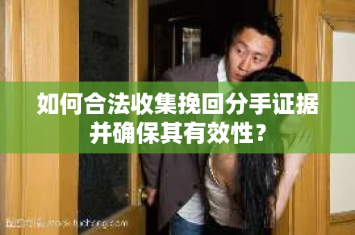 如何合法收集挽回分手证据并确保其有效性？