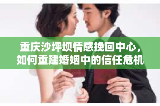 重庆沙坪坝情感挽回中心，如何重建婚姻中的信任危机？