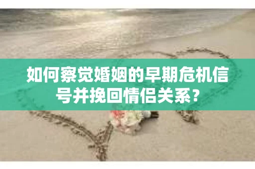 如何察觉婚姻的早期危机信号并挽回情侣关系？