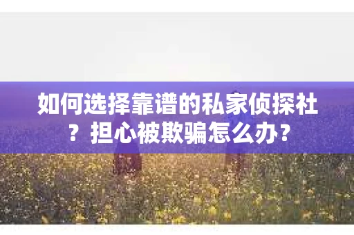 如何选择靠谱的私家侦探社？担心被欺骗怎么办？