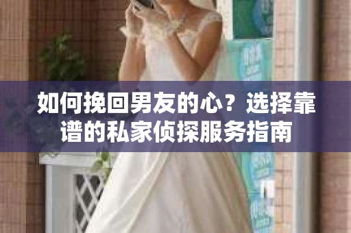 如何挽回男友的心？选择靠谱的私家侦探服务指南
