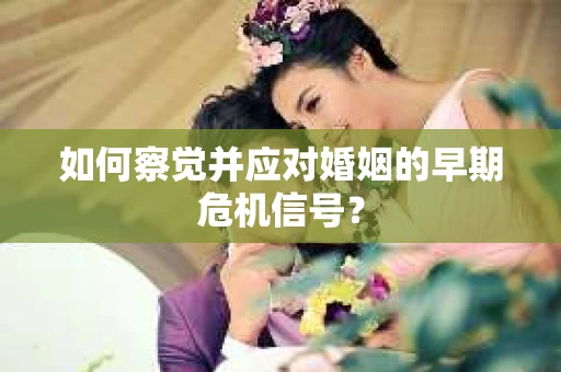 如何察觉并应对婚姻的早期危机信号？