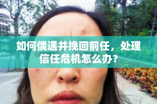 如何偶遇并挽回前任，处理信任危机怎么办？
