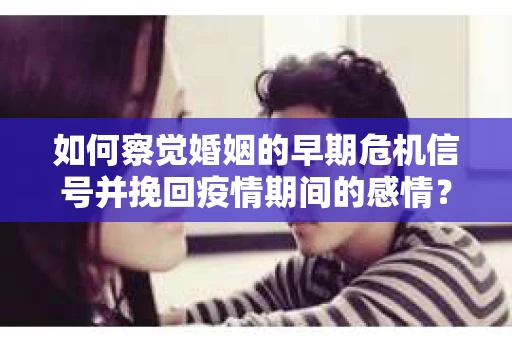 如何察觉婚姻的早期危机信号并挽回疫情期间的感情？
