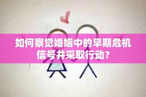 如何察觉婚姻中的早期危机信号并采取行动？