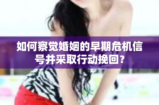 如何察觉婚姻的早期危机信号并采取行动挽回？