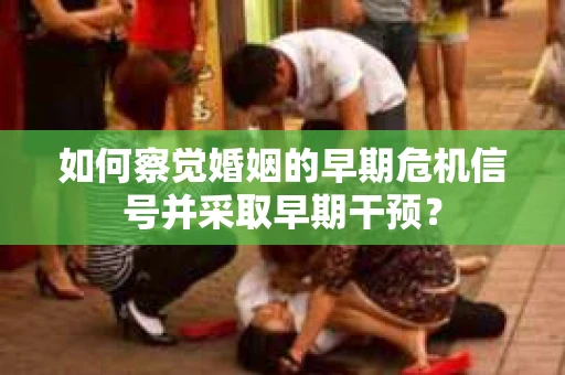 如何察觉婚姻的早期危机信号并采取早期干预？