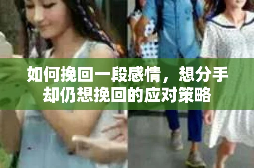 如何挽回一段感情，想分手却仍想挽回的应对策略