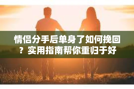 情侣分手后单身了如何挽回？实用指南帮你重归于好