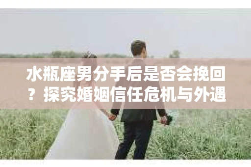 水瓶座男分手后是否会挽回？探究婚姻信任危机与外遇嫌疑的应对策略