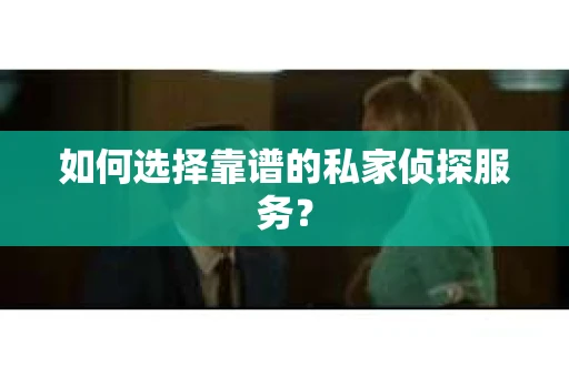 如何选择靠谱的私家侦探服务？