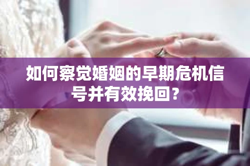 如何察觉婚姻的早期危机信号并有效挽回？