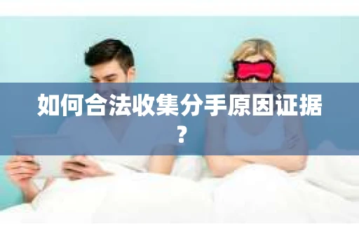 如何合法收集分手原因证据？