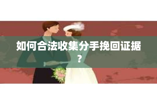 如何合法收集分手挽回证据？