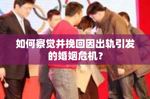 如何察觉并挽回因出轨引发的婚姻危机？
