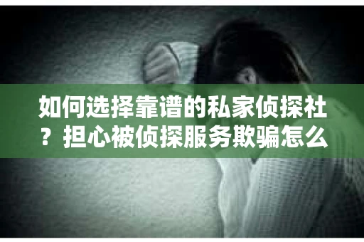 如何选择靠谱的私家侦探社？担心被侦探服务欺骗怎么办？