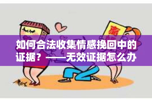 如何合法收集情感挽回中的证据？——无效证据怎么办？