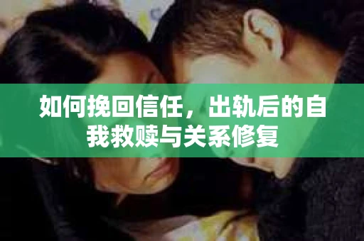 如何挽回信任，出轨后的自我救赎与关系修复