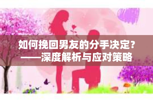 如何挽回男友的分手决定？——深度解析与应对策略