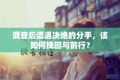 调查后遭遇决绝的分手，该如何挽回与前行？