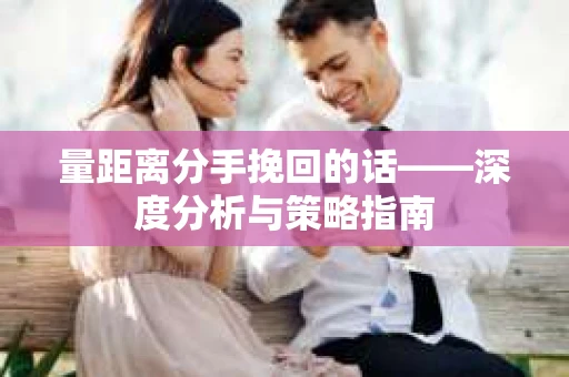 量距离分手挽回的话——深度分析与策略指南