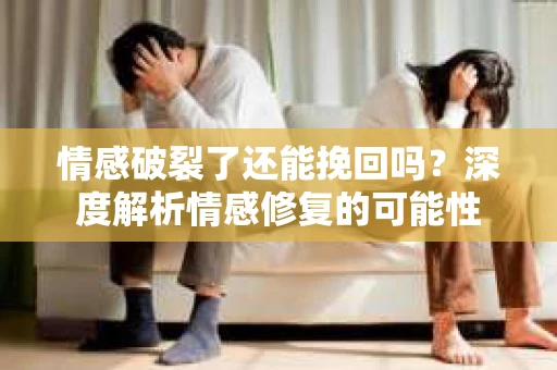 情感破裂了还能挽回吗？深度解析情感修复的可能性