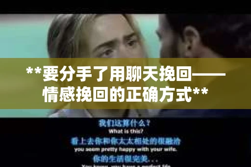 **要分手了用聊天挽回——情感挽回的正确方式**
