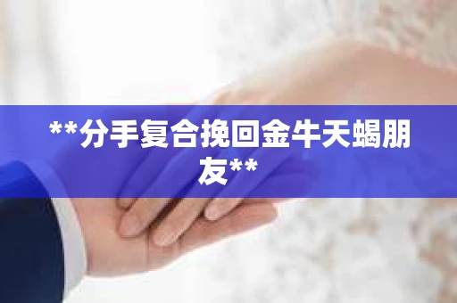 **分手复合挽回金牛天蝎朋友**