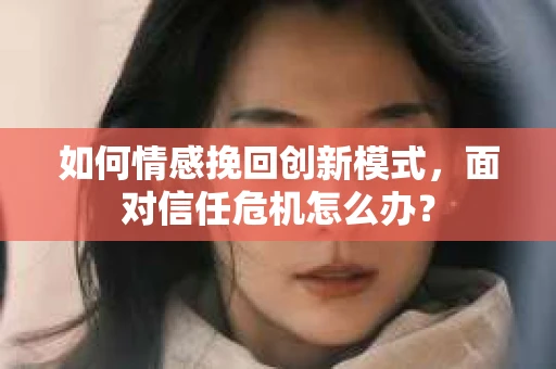 如何情感挽回创新模式，面对信任危机怎么办？