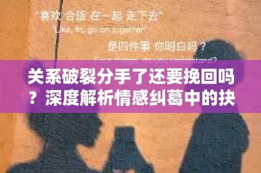 关系破裂分手了还要挽回吗？深度解析情感纠葛中的抉择