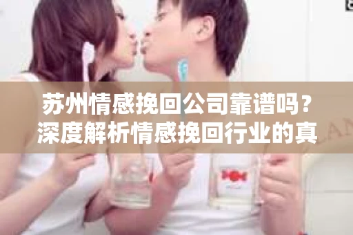苏州情感挽回公司靠谱吗？深度解析情感挽回行业的真实面貌