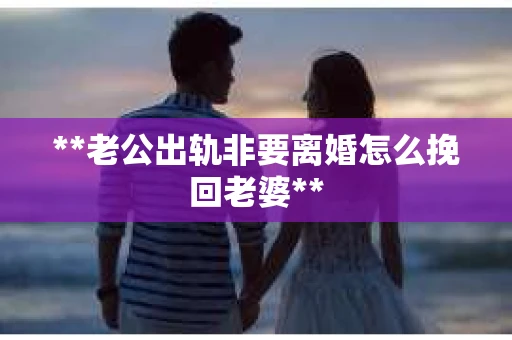 **老公出轨非要离婚怎么挽回老婆**