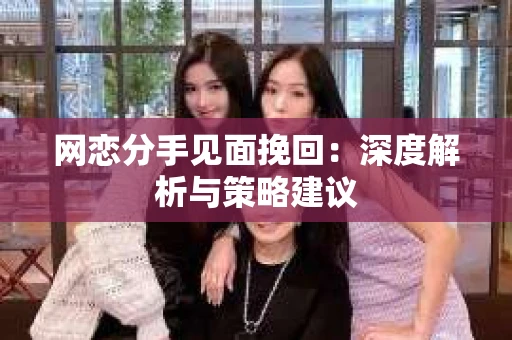 网恋分手见面挽回:深度解析与策略建议 网恋分手见面挽回:深度解析与策略建议