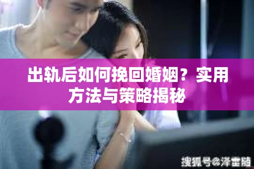 出轨后如何挽回婚姻？实用方法与策略揭秘