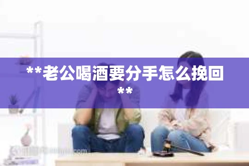 **老公喝酒要分手怎么挽回**