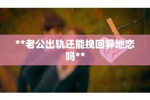 **老公出轨还能挽回异地恋吗**