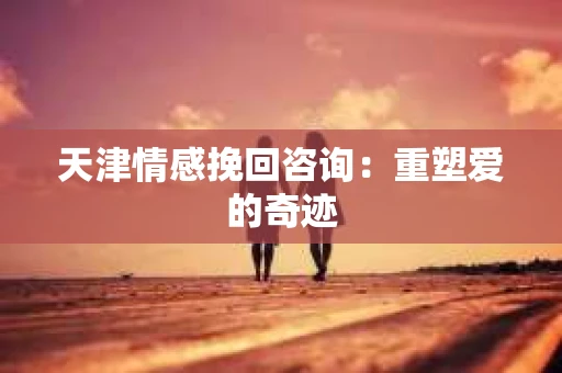 天津情感挽回咨询：重塑爱的奇迹