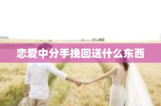 恋爱中分手挽回送什么东西