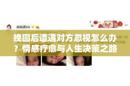 挽回后遭遇对方忽视怎么办？情感疗愈与人生决策之路