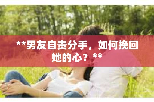 **男友自责分手，如何挽回她的心？**